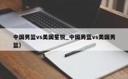 中国男篮vs美国星锐_中国男蓝vs美国男篮）