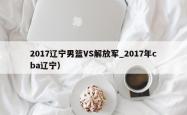 2017辽宁男篮VS解放军_2017年cba辽宁）