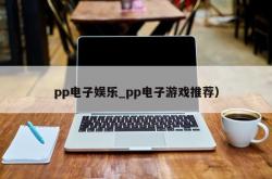 pp电子娱乐_pp电子游戏推荐）